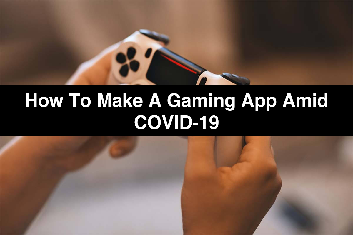 How to Make a Gaming App Amid COVID-19 that is an Instant Success