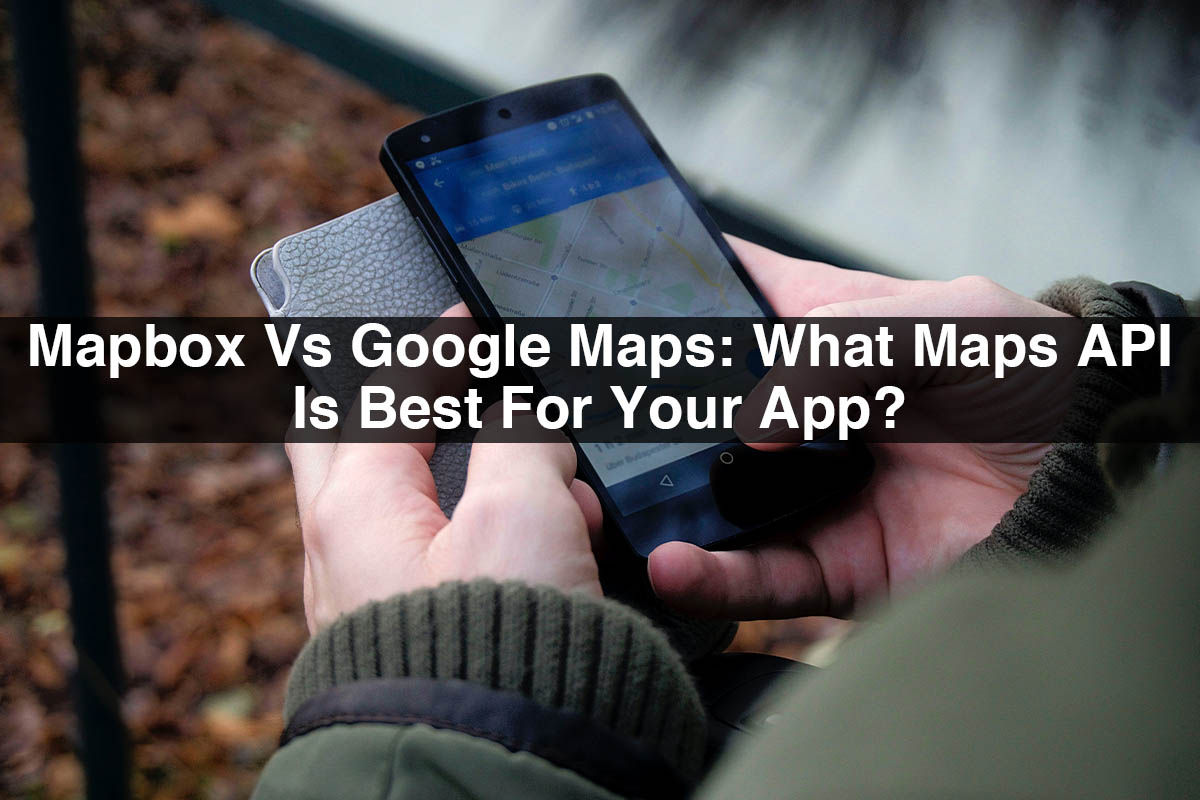 Mapbox Vs Google Maps: What Maps API Is Best For Your App?
