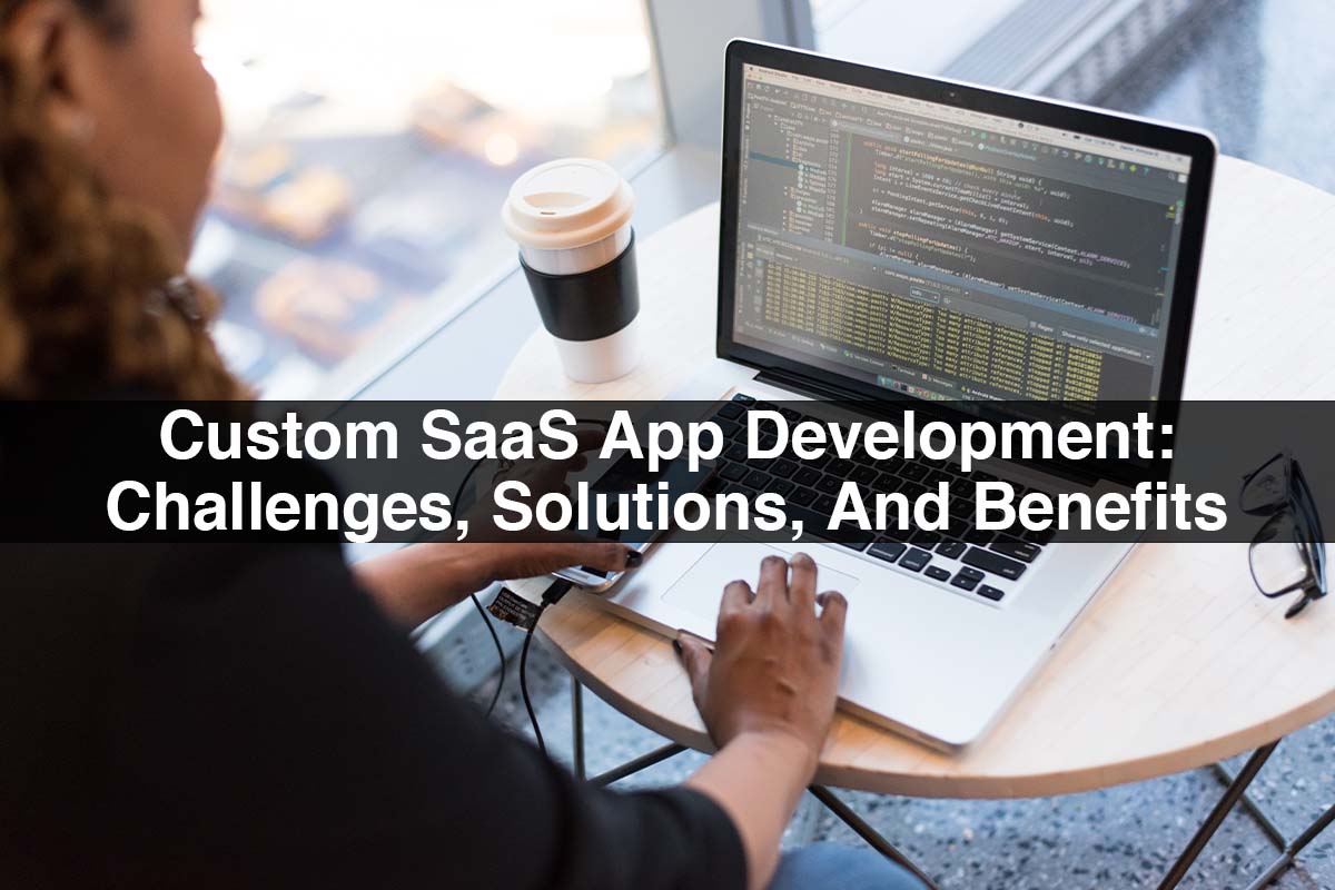 Custom SaaS App Development: Challenges, Solutions, And Benefits