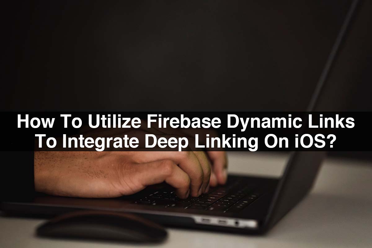 How To Utilize Firebase Dynamic Links To Integrate Deep Linking On iOS?