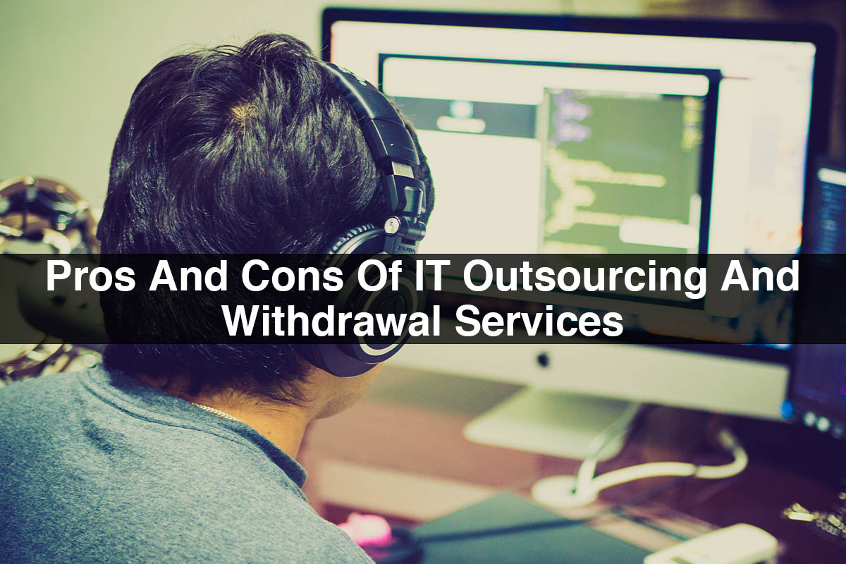 Pros And Cons Of IT Outsourcing And Withdrawal Services