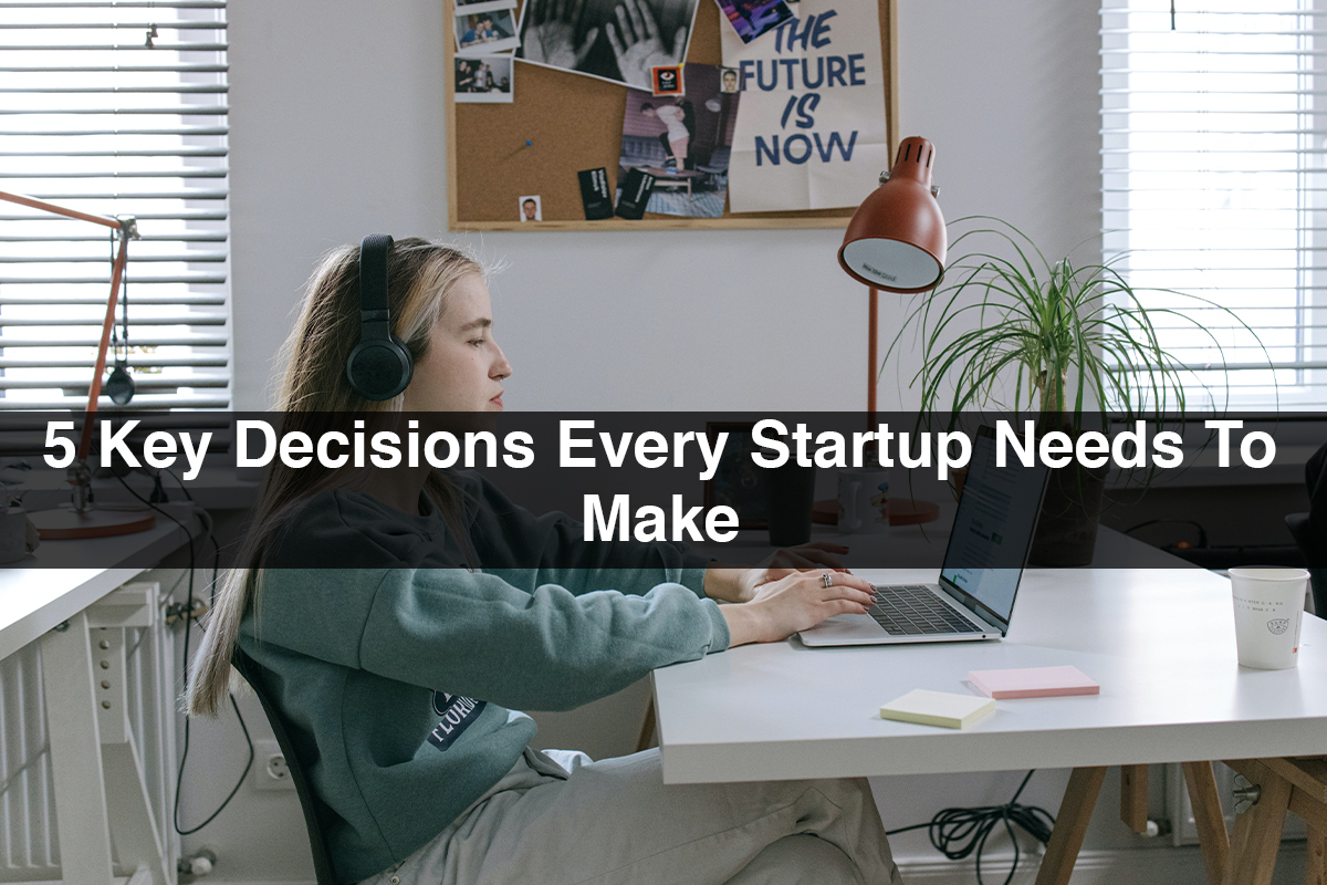 5 Key Decisions Every Startup Needs To Make
