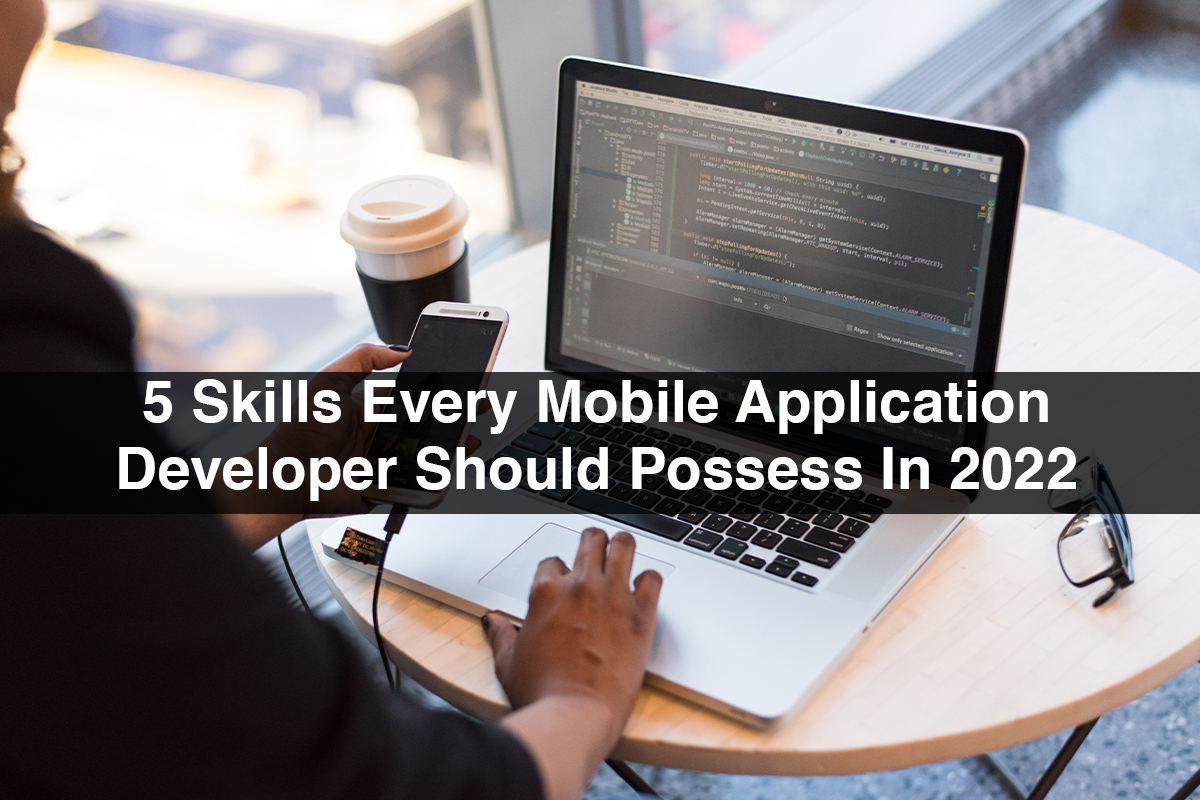 5 Skills Every Mobile Application Developer Should Possess In 2022