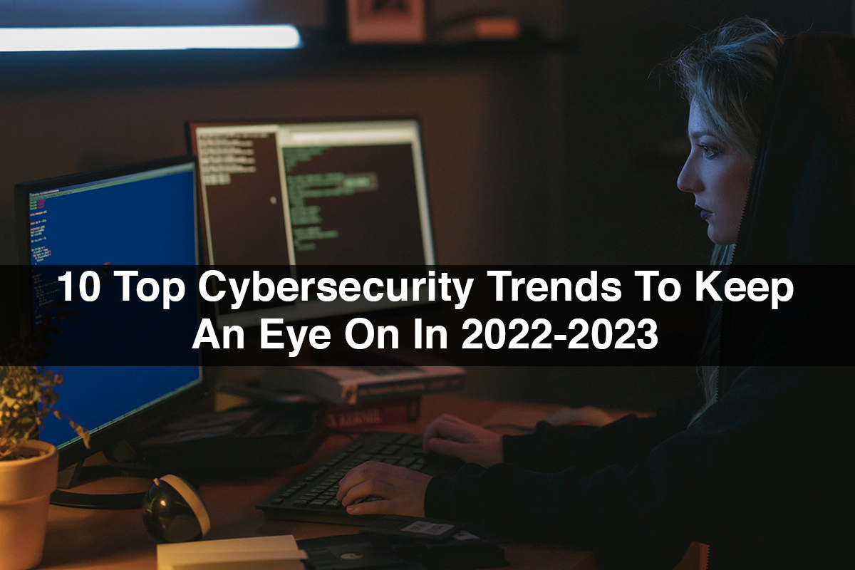 10 Top Cybersecurity Trends To Keep An Eye On In 2022-2023
