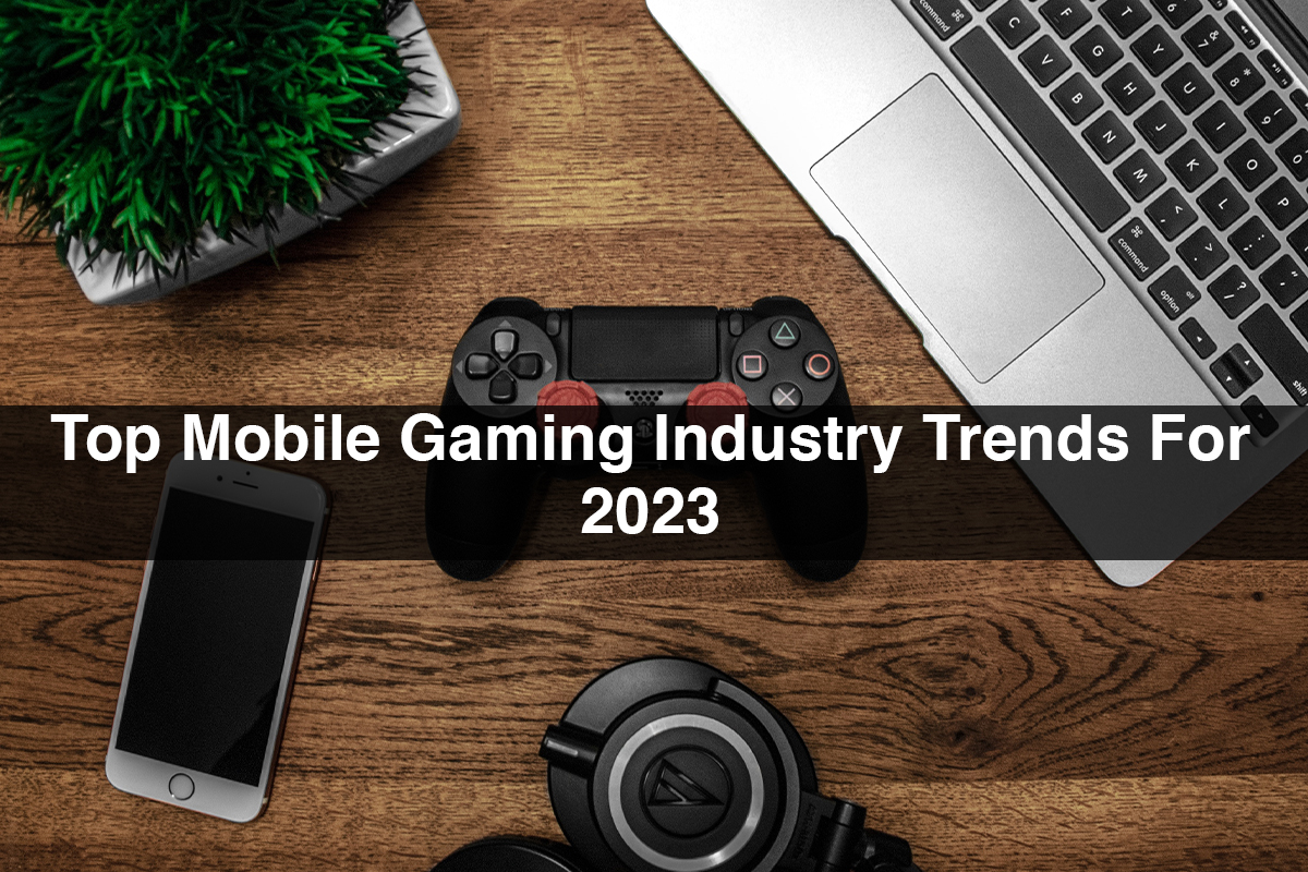 Top Mobile Gaming Industry Trends For 2023