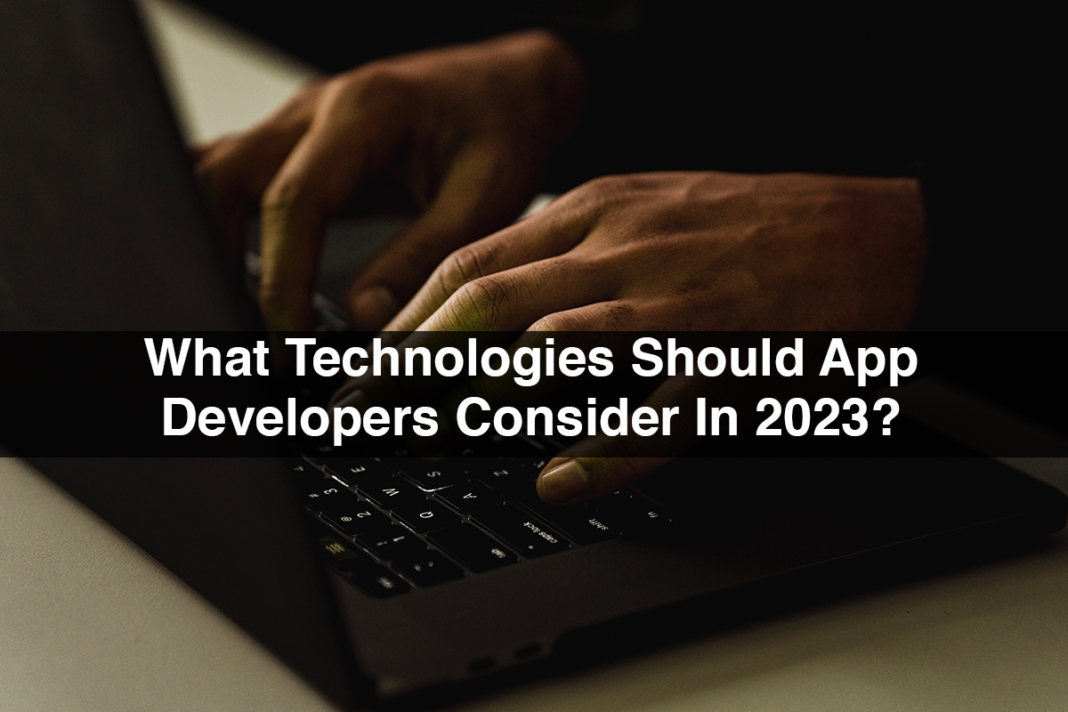 What Technologies Should App Developers Consider In 2023?