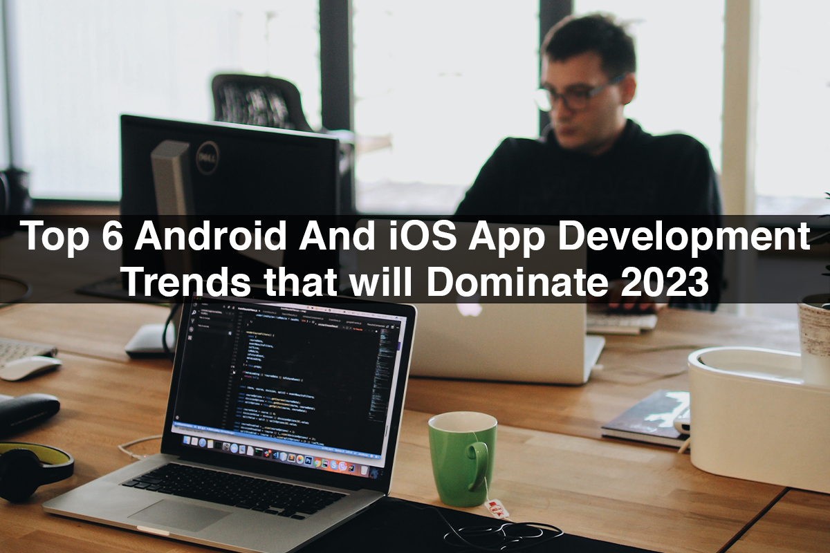 Top 6 Android And iOS App Development Trends that will Dominate 2023