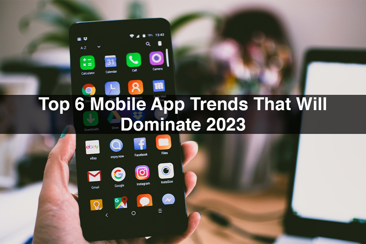 Top 6 Mobile App Trends That Will Dominate 2023